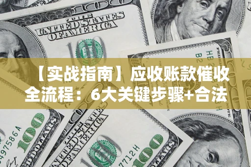 济南【实战指南】应收账款催收全流程：6大关键步骤+合法回款技巧