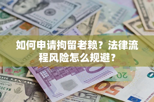济南如何申请拘留老赖？法律流程风险怎么规避？