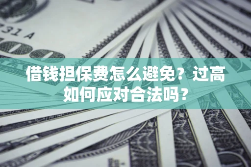 济南借钱担保费怎么避免？过高如何应对合法吗？