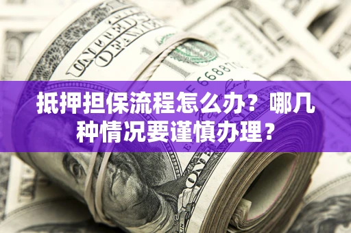 济南抵押担保流程怎么办？哪几种情况要谨慎办理？