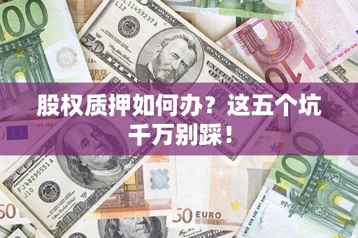 济南股权质押如何办？这五个坑千万别踩！