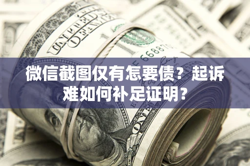 济南微信截图仅有怎要债？起诉难如何补足证明？