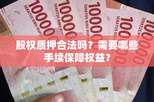 济南股权质押合法吗？需要哪些手续保障权益？