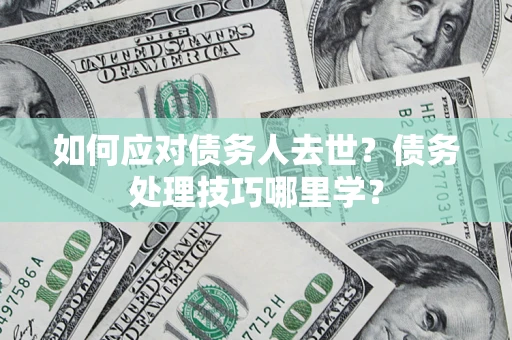 济南如何应对债务人去世？债务处理技巧哪里学？