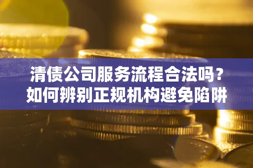 济南清债公司服务流程合法吗？如何辨别正规机构避免陷阱？