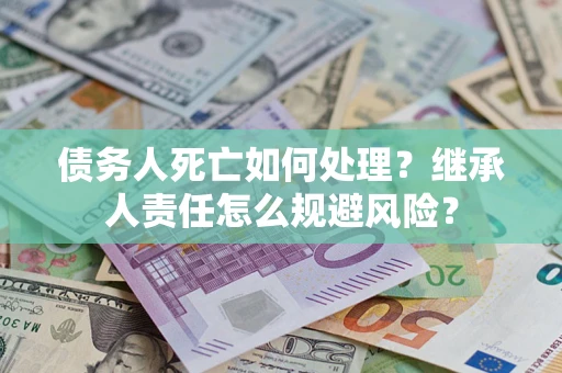 济南债务人死亡如何处理?继承人责任怎么规避风险? 济南债务人死亡如何处理?继承人责任怎么规避风险?