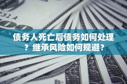 济南债务人死亡后债务如何处理？继承风险如何规避？
