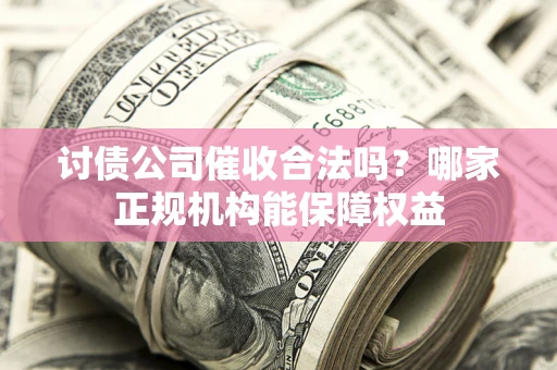 济南讨债公司催收合法吗？哪家正规机构能保障权益