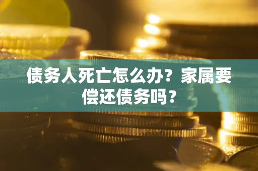济南债务人死亡怎么办？家属要偿还债务吗？
