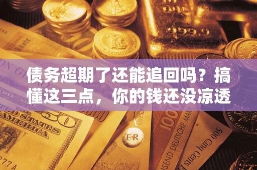 济南债务超期了还能追回吗？搞懂这三点，你的钱还没凉透