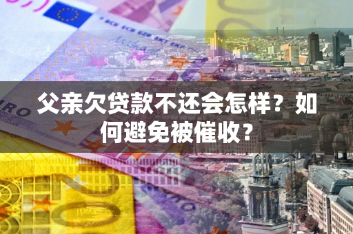 济南父亲欠贷款不还会怎样？如何避免被催收？