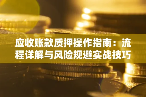 济南应收账款质押操作指南:流程详解与风险规避实战技巧 济南应收账款质押操作指南:流程详解与风险规避实战技巧