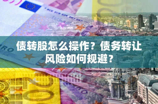 济南债转股怎么操作？债务转让风险如何规避？