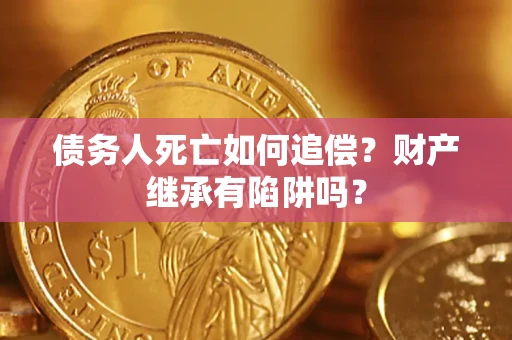 济南债务人死亡如何追偿？财产继承有陷阱吗？