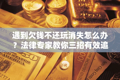 济南遇到欠钱不还玩消失怎么办？法律专家教你三招有效追债！