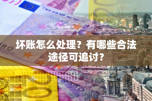 济南坏账怎么处理？有哪些合法途径可追讨？