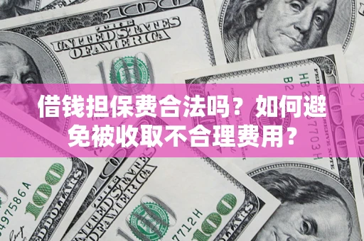 济南借钱担保费合法吗？如何避免被收取不合理费用？