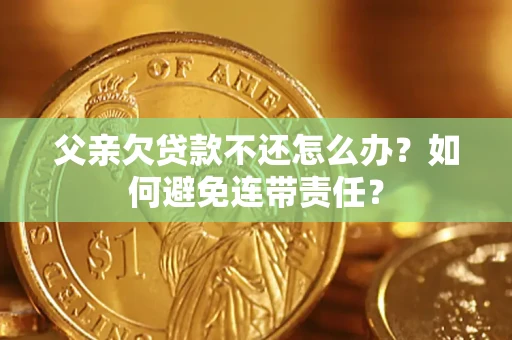 济南父亲欠贷款不还怎么办？如何避免连带责任？