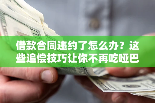 济南借款合同违约了怎么办？这些追偿技巧让你不再吃哑巴亏