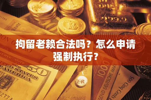 济南拘留老赖合法吗？怎么申请强制执行？