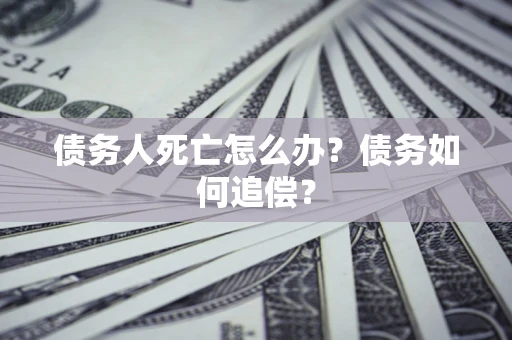 济南债务人死亡怎么办？债务如何追偿？