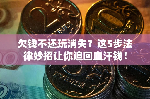济南欠钱不还玩消失？这5步法律妙招让你追回血汗钱！