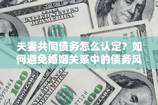 济南夫妻共同债务怎么认定？如何避免婚姻关系中的债务风险？