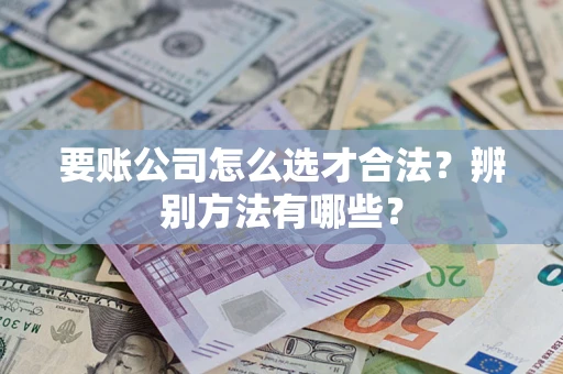 济南要账公司怎么选才合法？辨别方法有哪些？