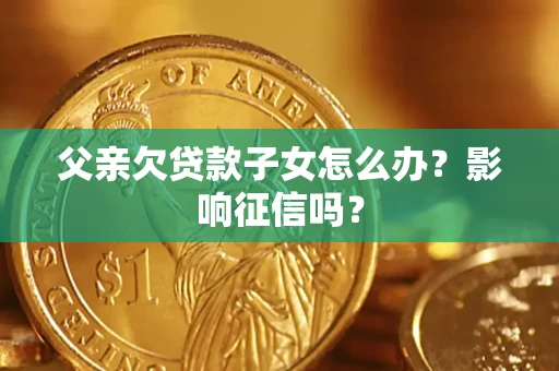 济南父亲欠贷款子女怎么办？影响征信吗？