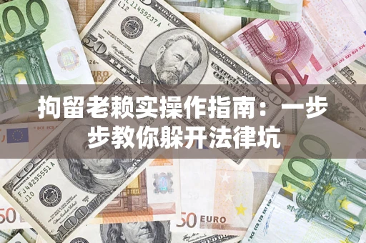 济南拘留老赖实操作指南：一步步教你躲开法律坑