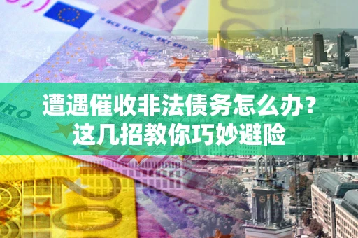 济南遭遇催收非法债务怎么办？这几招教你巧妙避险