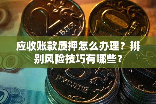 济南应收账款质押怎么办理？辨别风险技巧有哪些？