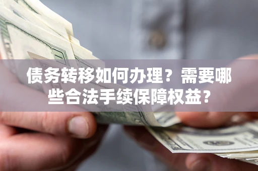 济南债务转移如何办理？需要哪些合法手续保障权益？