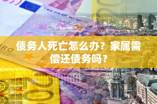济南债务人死亡怎么办？家属需偿还债务吗？