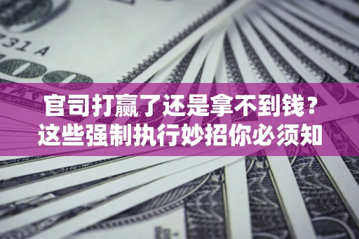 济南官司打赢了还是拿不到钱？这些强制执行妙招你必须知道