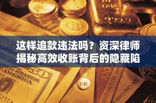 济南这样追款违法吗？资深律师揭秘高效收账背后的隐藏陷阱