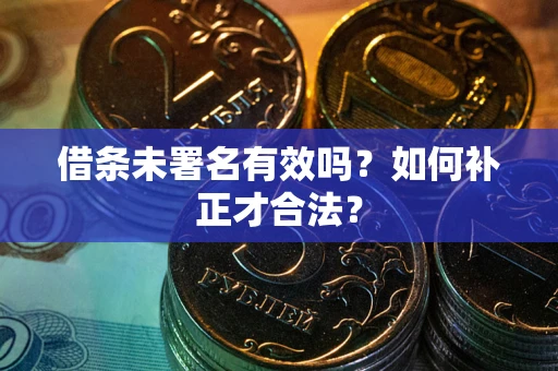 济南借条未署名有效吗？如何补正才合法？