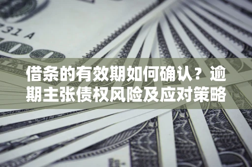 济南借条的有效期如何确认？逾期主张债权风险及应对策略？
