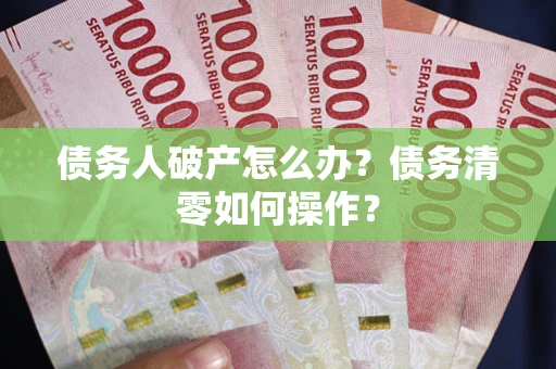 济南债务人破产怎么办？债务清零如何操作？