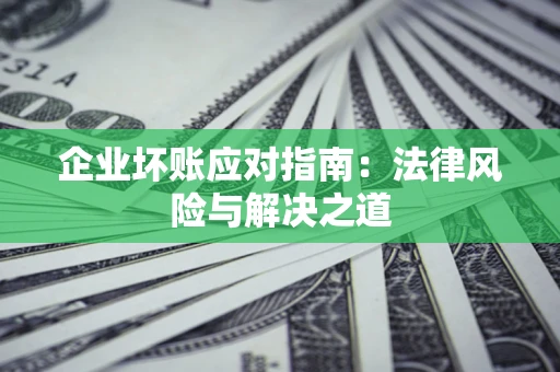 济南企业坏账应对指南：法律风险与解决之道