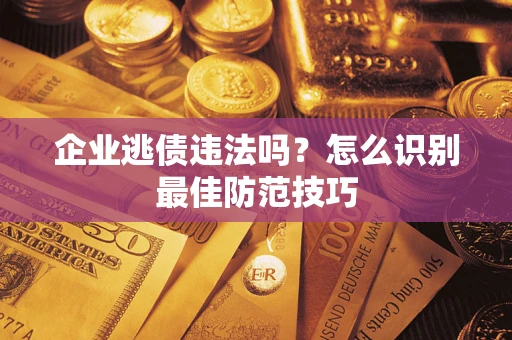 济南企业逃债违法吗？怎么识别最佳防范技巧