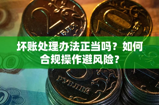 济南坏账处理办法正当吗？如何合规操作避风险？