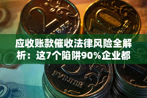 济南应收账款催收法律风险全解析：这7个陷阱90%企业都踩过（含合规应对指南）