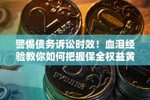 济南警惕债务诉讼时效！血泪经验教你如何把握保全权益黄金期