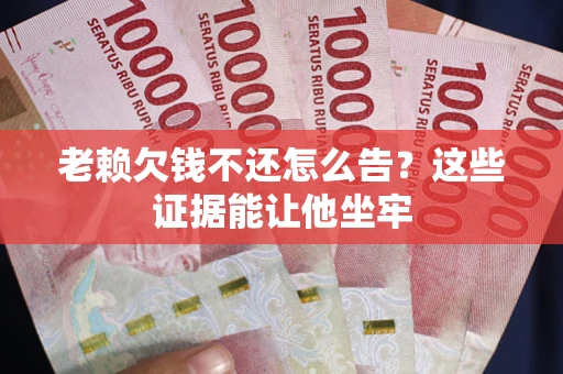 济南老赖欠钱不还怎么告？这些证据能让他坐牢