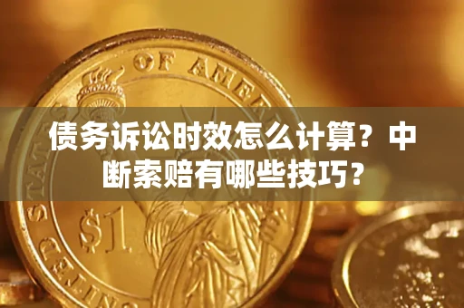 济南债务诉讼时效怎么计算？中断索赔有哪些技巧？