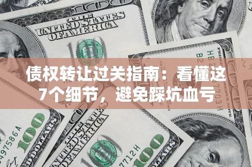 济南债权转让过关指南：看懂这7个细节，避免踩坑血亏