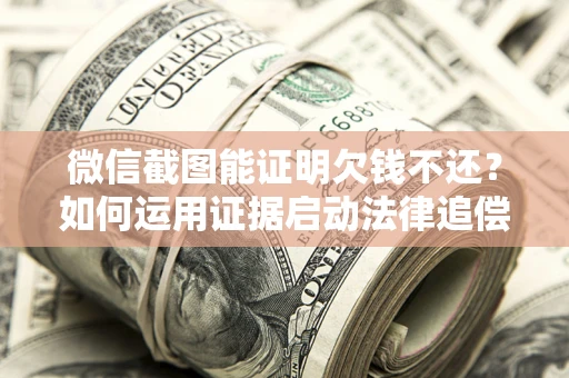 济南微信截图能证明欠钱不还？如何运用证据启动法律追偿程序？