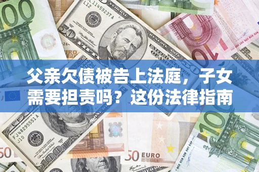济南父亲欠债被告上法庭，子女需要担责吗？这份法律指南必须看完