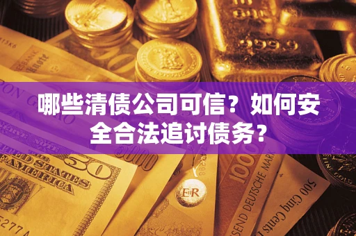 济南哪些清债公司可信？如何安全合法追讨债务？
